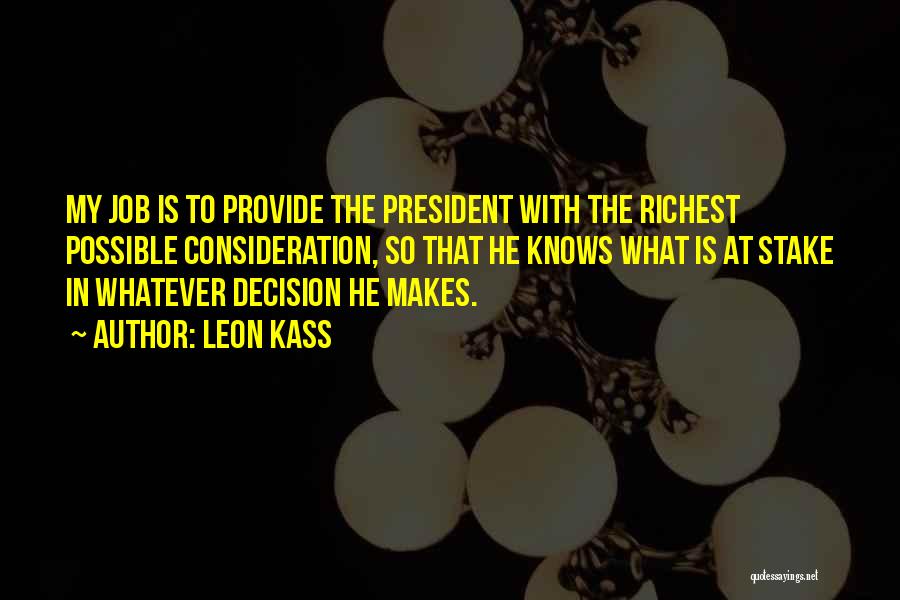 Leon Kass Quotes: My Job Is To Provide The President With The Richest Possible Consideration, So That He Knows What Is At Stake