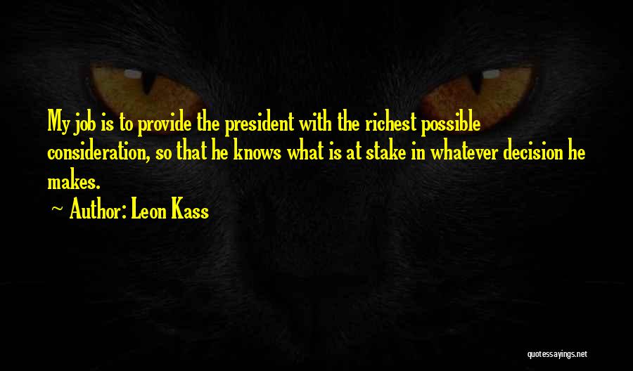 Leon Kass Quotes: My Job Is To Provide The President With The Richest Possible Consideration, So That He Knows What Is At Stake