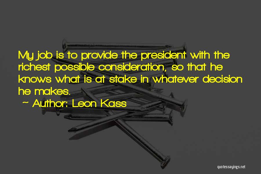 Leon Kass Quotes: My Job Is To Provide The President With The Richest Possible Consideration, So That He Knows What Is At Stake