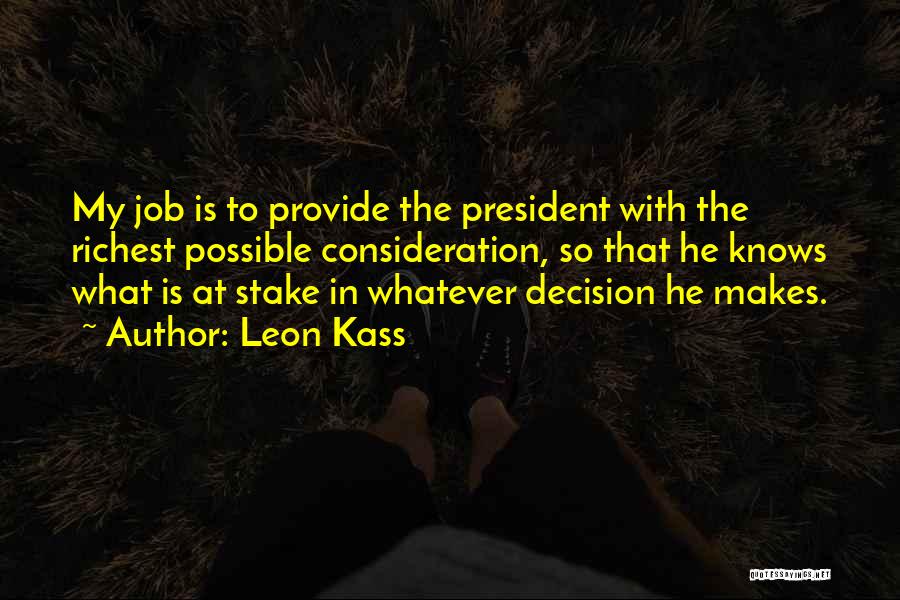 Leon Kass Quotes: My Job Is To Provide The President With The Richest Possible Consideration, So That He Knows What Is At Stake