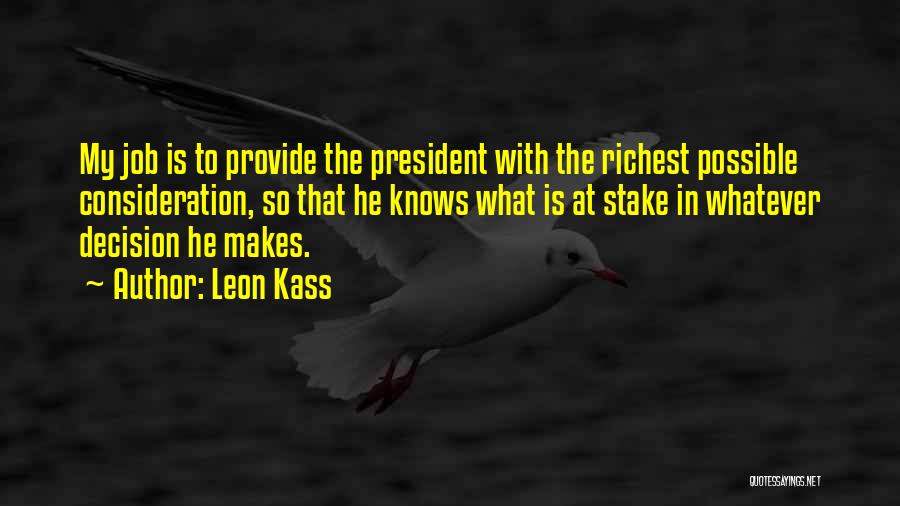Leon Kass Quotes: My Job Is To Provide The President With The Richest Possible Consideration, So That He Knows What Is At Stake