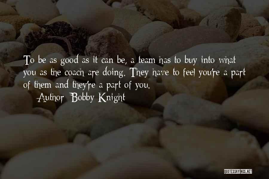 Bobby Knight Quotes: To Be As Good As It Can Be, A Team Has To Buy Into What You As The Coach Are