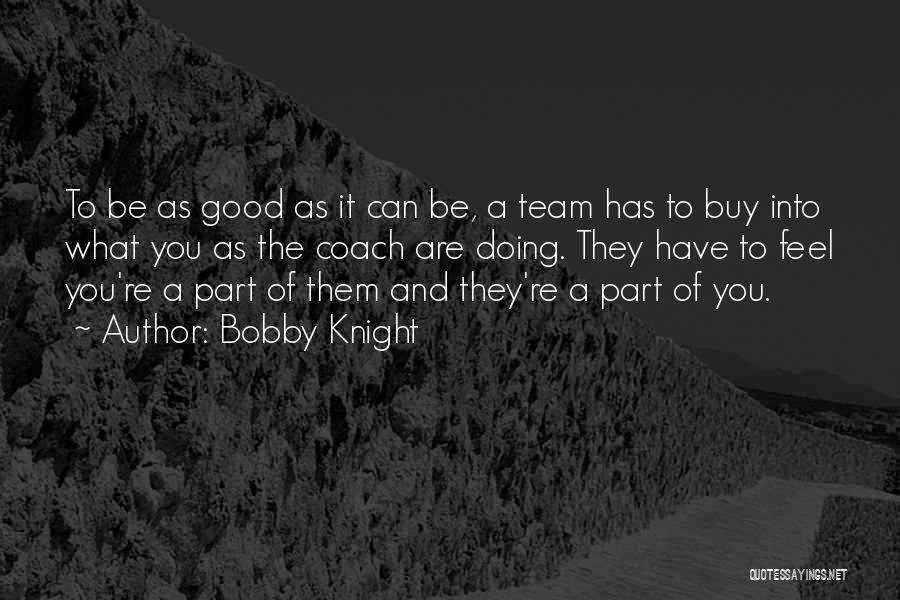 Bobby Knight Quotes: To Be As Good As It Can Be, A Team Has To Buy Into What You As The Coach Are