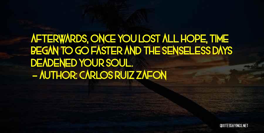 Carlos Ruiz Zafon Quotes: Afterwards, Once You Lost All Hope, Time Began To Go Faster And The Senseless Days Deadened Your Soul.