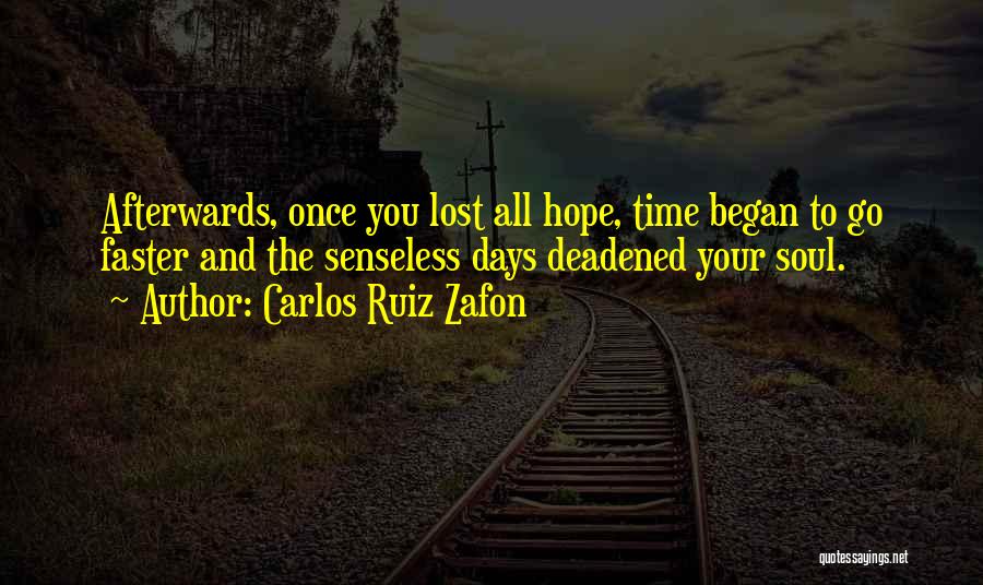 Carlos Ruiz Zafon Quotes: Afterwards, Once You Lost All Hope, Time Began To Go Faster And The Senseless Days Deadened Your Soul.