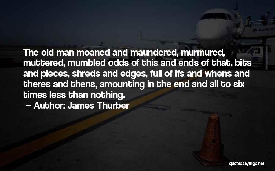James Thurber Quotes: The Old Man Moaned And Maundered, Murmured, Muttered, Mumbled Odds Of This And Ends Of That, Bits And Pieces, Shreds