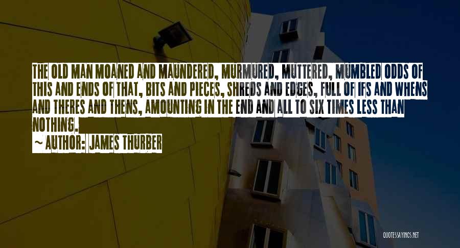James Thurber Quotes: The Old Man Moaned And Maundered, Murmured, Muttered, Mumbled Odds Of This And Ends Of That, Bits And Pieces, Shreds