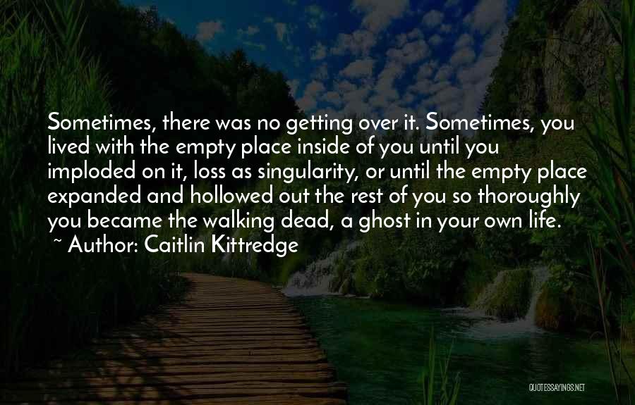 Caitlin Kittredge Quotes: Sometimes, There Was No Getting Over It. Sometimes, You Lived With The Empty Place Inside Of You Until You Imploded