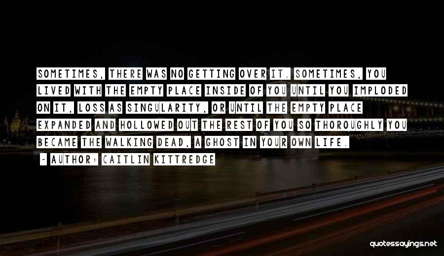 Caitlin Kittredge Quotes: Sometimes, There Was No Getting Over It. Sometimes, You Lived With The Empty Place Inside Of You Until You Imploded