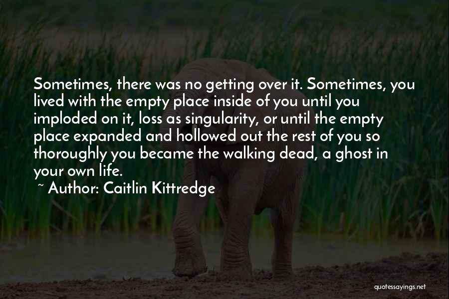 Caitlin Kittredge Quotes: Sometimes, There Was No Getting Over It. Sometimes, You Lived With The Empty Place Inside Of You Until You Imploded