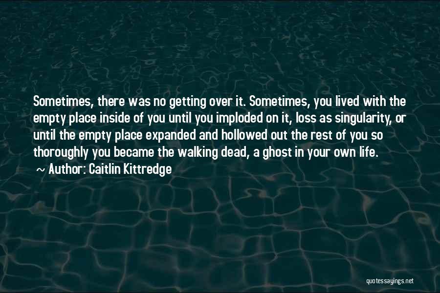 Caitlin Kittredge Quotes: Sometimes, There Was No Getting Over It. Sometimes, You Lived With The Empty Place Inside Of You Until You Imploded