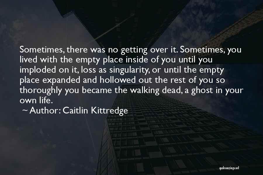 Caitlin Kittredge Quotes: Sometimes, There Was No Getting Over It. Sometimes, You Lived With The Empty Place Inside Of You Until You Imploded