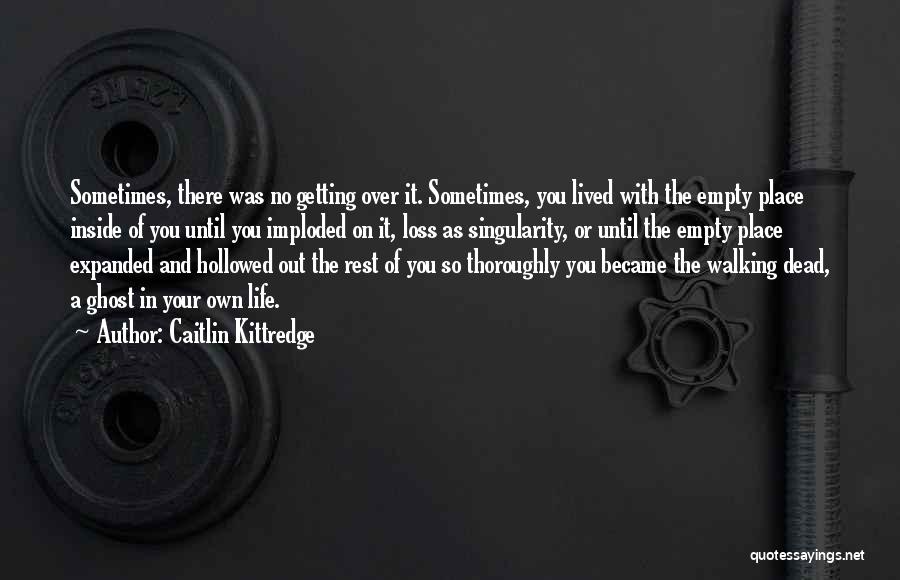 Caitlin Kittredge Quotes: Sometimes, There Was No Getting Over It. Sometimes, You Lived With The Empty Place Inside Of You Until You Imploded