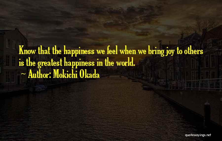 Mokichi Okada Quotes: Know That The Happiness We Feel When We Bring Joy To Others Is The Greatest Happiness In The World.