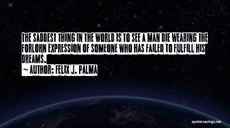 Felix J. Palma Quotes: The Saddest Thing In The World Is To See A Man Die Wearing The Forlorn Expression Of Someone Who Has