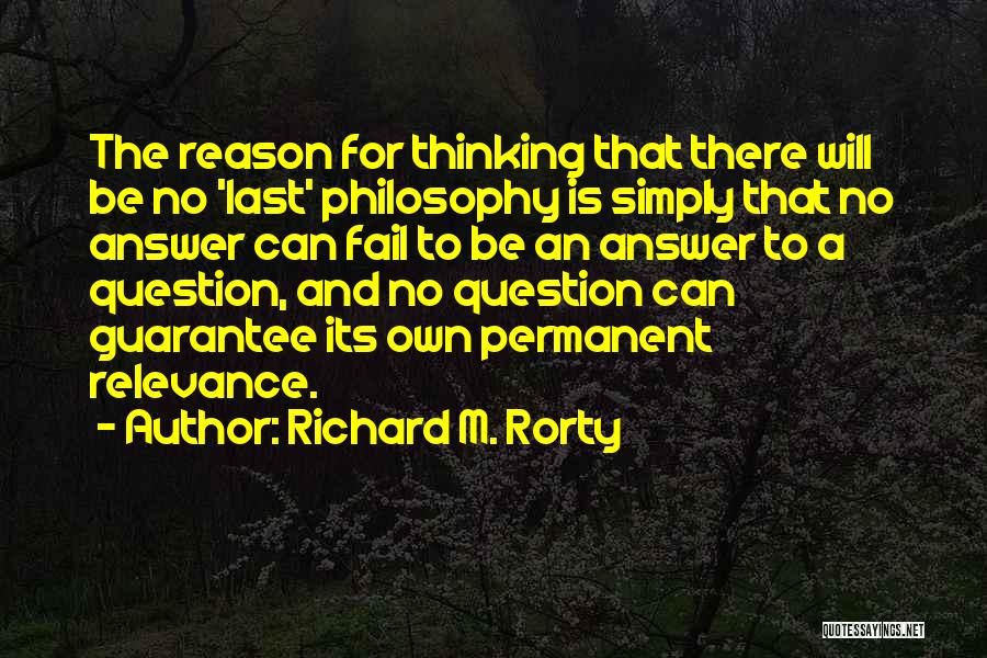 Richard M. Rorty Quotes: The Reason For Thinking That There Will Be No 'last' Philosophy Is Simply That No Answer Can Fail To Be