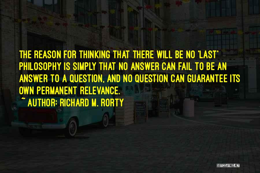 Richard M. Rorty Quotes: The Reason For Thinking That There Will Be No 'last' Philosophy Is Simply That No Answer Can Fail To Be