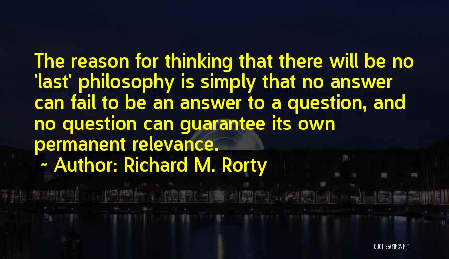 Richard M. Rorty Quotes: The Reason For Thinking That There Will Be No 'last' Philosophy Is Simply That No Answer Can Fail To Be