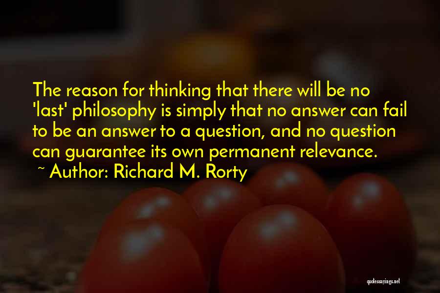 Richard M. Rorty Quotes: The Reason For Thinking That There Will Be No 'last' Philosophy Is Simply That No Answer Can Fail To Be