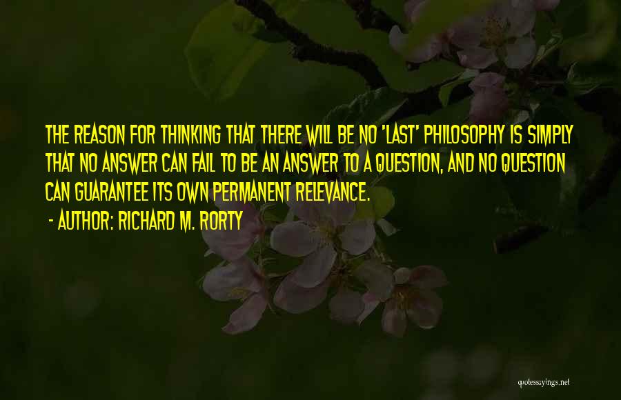 Richard M. Rorty Quotes: The Reason For Thinking That There Will Be No 'last' Philosophy Is Simply That No Answer Can Fail To Be