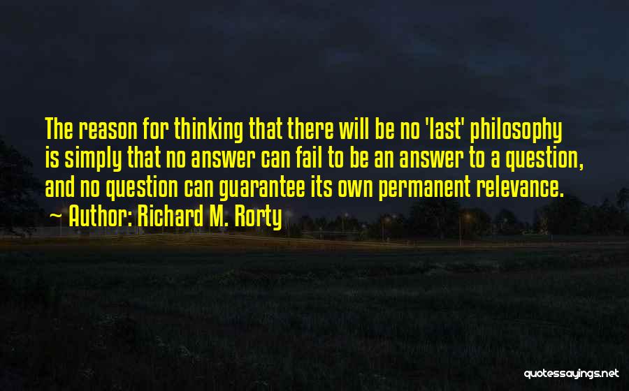 Richard M. Rorty Quotes: The Reason For Thinking That There Will Be No 'last' Philosophy Is Simply That No Answer Can Fail To Be