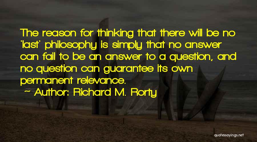 Richard M. Rorty Quotes: The Reason For Thinking That There Will Be No 'last' Philosophy Is Simply That No Answer Can Fail To Be