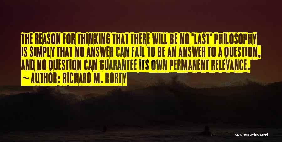 Richard M. Rorty Quotes: The Reason For Thinking That There Will Be No 'last' Philosophy Is Simply That No Answer Can Fail To Be