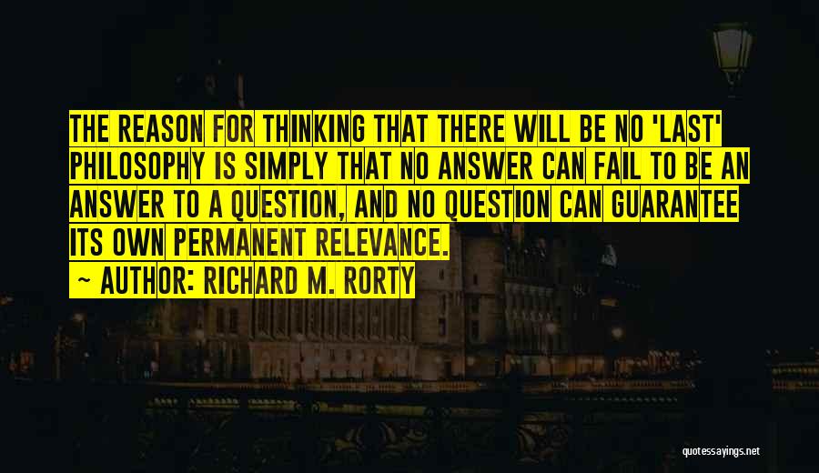 Richard M. Rorty Quotes: The Reason For Thinking That There Will Be No 'last' Philosophy Is Simply That No Answer Can Fail To Be