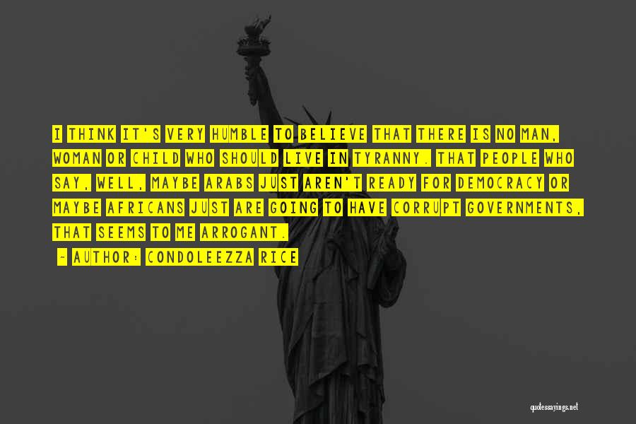 Condoleezza Rice Quotes: I Think It's Very Humble To Believe That There Is No Man, Woman Or Child Who Should Live In Tyranny.