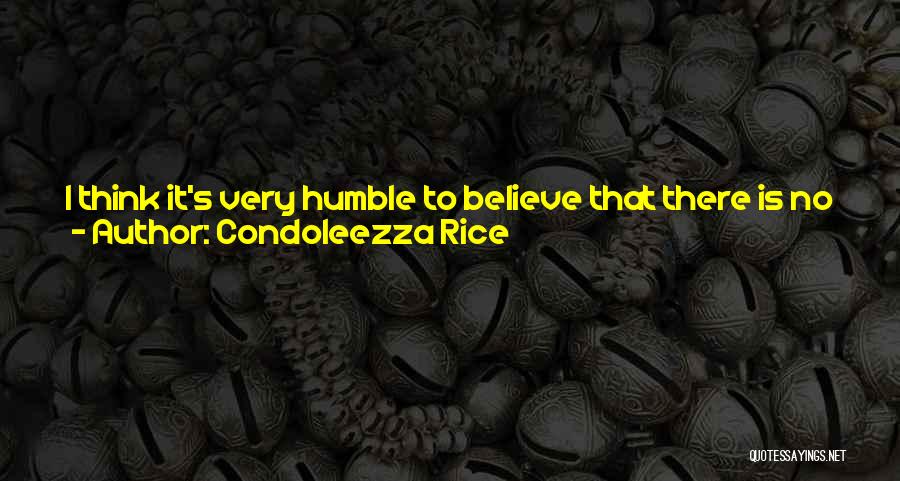 Condoleezza Rice Quotes: I Think It's Very Humble To Believe That There Is No Man, Woman Or Child Who Should Live In Tyranny.