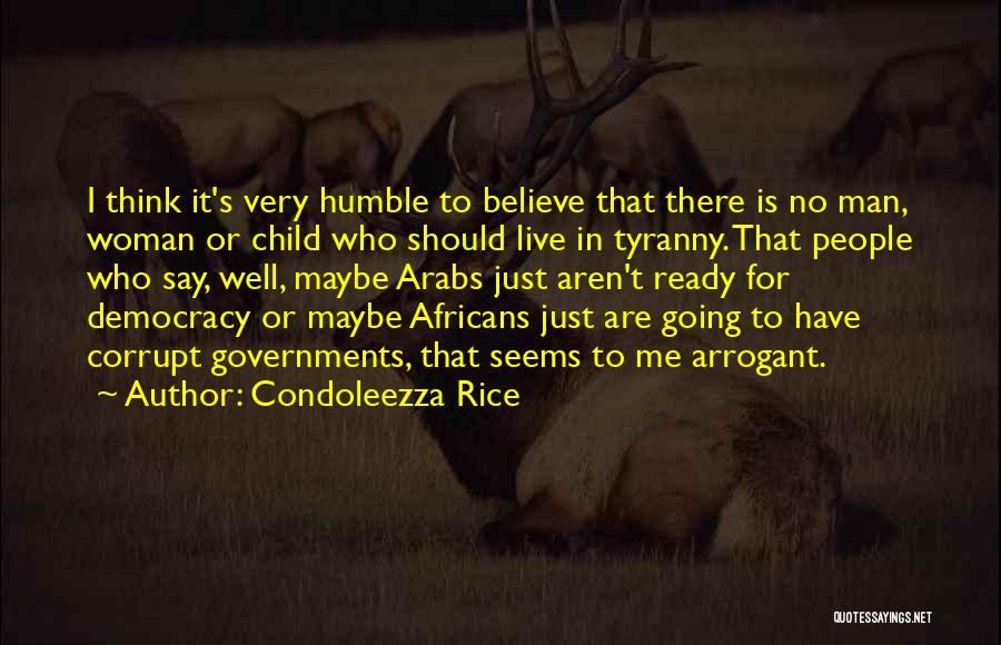 Condoleezza Rice Quotes: I Think It's Very Humble To Believe That There Is No Man, Woman Or Child Who Should Live In Tyranny.