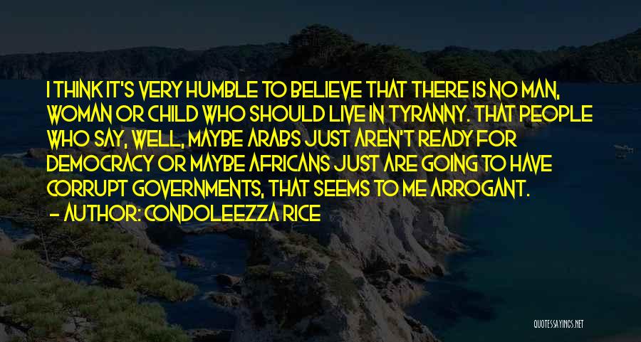 Condoleezza Rice Quotes: I Think It's Very Humble To Believe That There Is No Man, Woman Or Child Who Should Live In Tyranny.