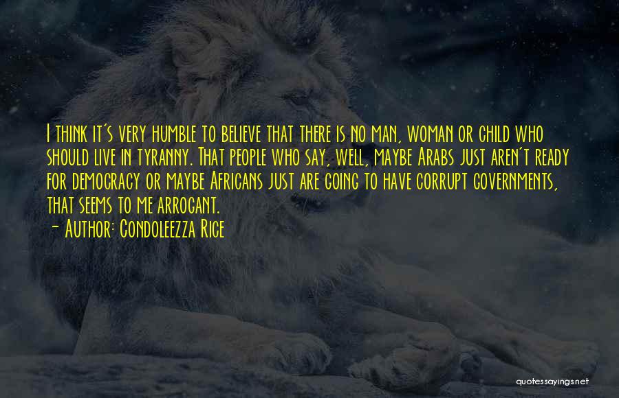 Condoleezza Rice Quotes: I Think It's Very Humble To Believe That There Is No Man, Woman Or Child Who Should Live In Tyranny.