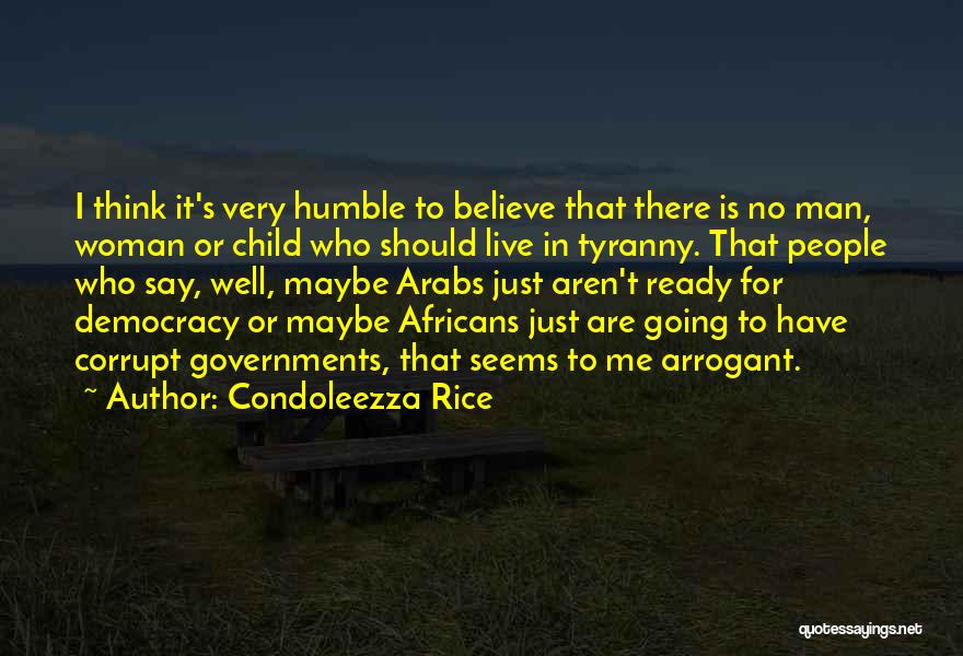 Condoleezza Rice Quotes: I Think It's Very Humble To Believe That There Is No Man, Woman Or Child Who Should Live In Tyranny.