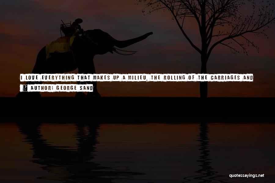 George Sand Quotes: I Love Everything That Makes Up A Milieu, The Rolling Of The Carriages And The Noise Of The Workmen In