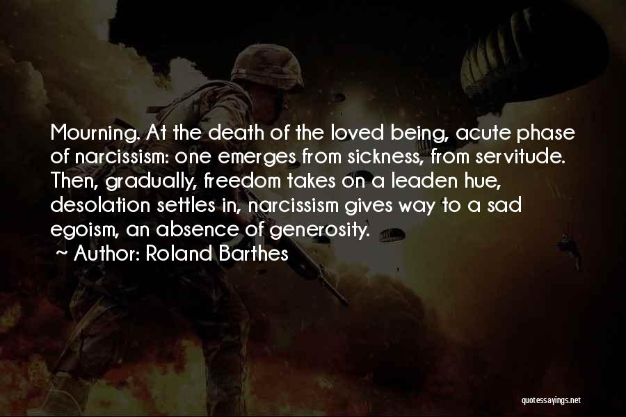 Roland Barthes Quotes: Mourning. At The Death Of The Loved Being, Acute Phase Of Narcissism: One Emerges From Sickness, From Servitude. Then, Gradually,