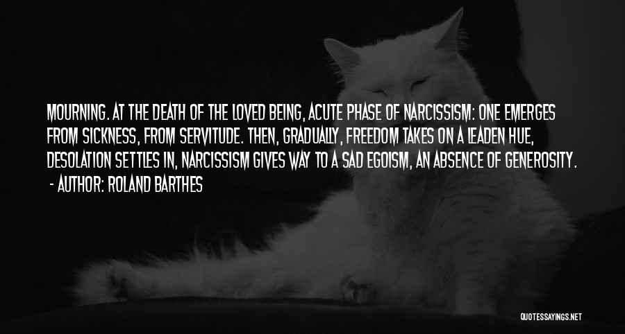 Roland Barthes Quotes: Mourning. At The Death Of The Loved Being, Acute Phase Of Narcissism: One Emerges From Sickness, From Servitude. Then, Gradually,