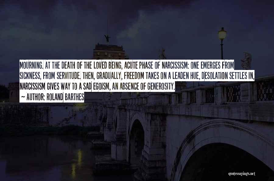 Roland Barthes Quotes: Mourning. At The Death Of The Loved Being, Acute Phase Of Narcissism: One Emerges From Sickness, From Servitude. Then, Gradually,