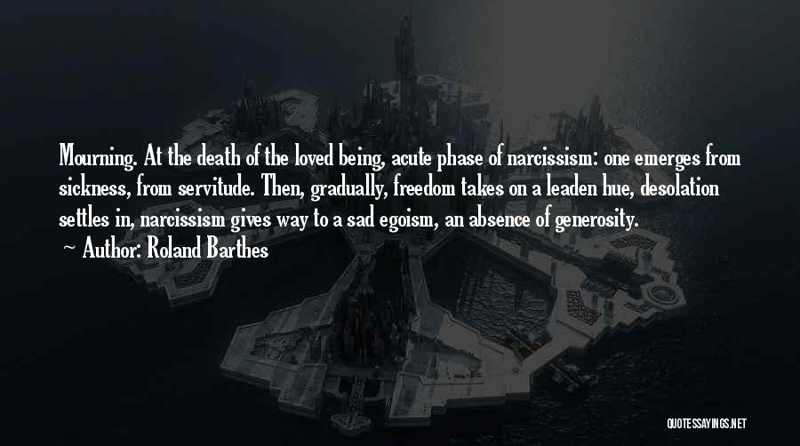 Roland Barthes Quotes: Mourning. At The Death Of The Loved Being, Acute Phase Of Narcissism: One Emerges From Sickness, From Servitude. Then, Gradually,