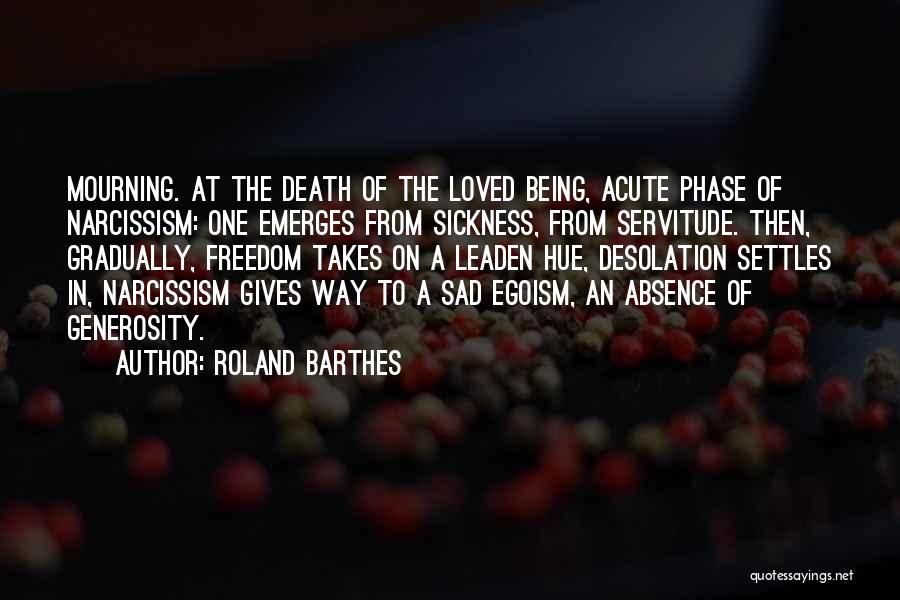 Roland Barthes Quotes: Mourning. At The Death Of The Loved Being, Acute Phase Of Narcissism: One Emerges From Sickness, From Servitude. Then, Gradually,