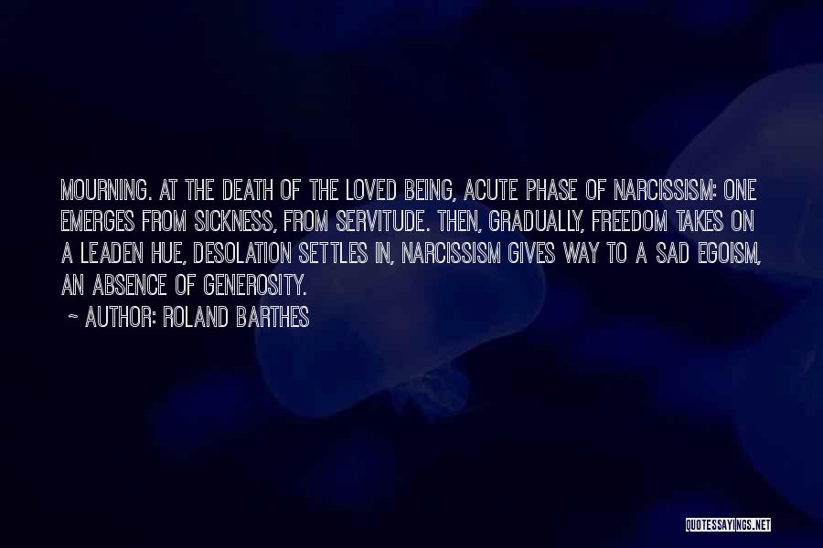 Roland Barthes Quotes: Mourning. At The Death Of The Loved Being, Acute Phase Of Narcissism: One Emerges From Sickness, From Servitude. Then, Gradually,