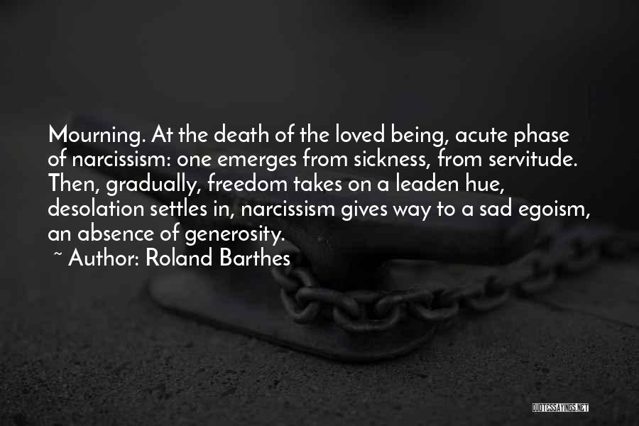 Roland Barthes Quotes: Mourning. At The Death Of The Loved Being, Acute Phase Of Narcissism: One Emerges From Sickness, From Servitude. Then, Gradually,