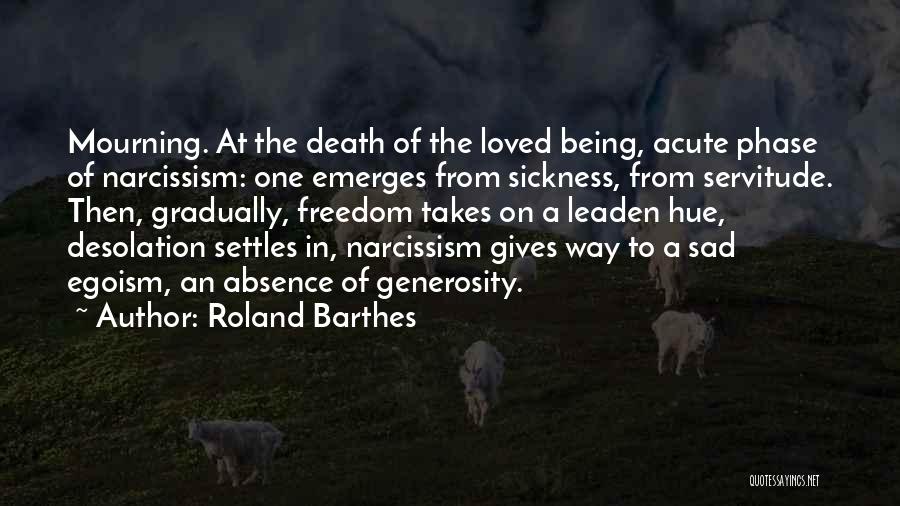 Roland Barthes Quotes: Mourning. At The Death Of The Loved Being, Acute Phase Of Narcissism: One Emerges From Sickness, From Servitude. Then, Gradually,