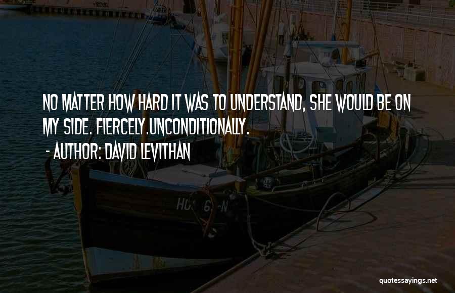 David Levithan Quotes: No Matter How Hard It Was To Understand, She Would Be On My Side. Fiercely.unconditionally.
