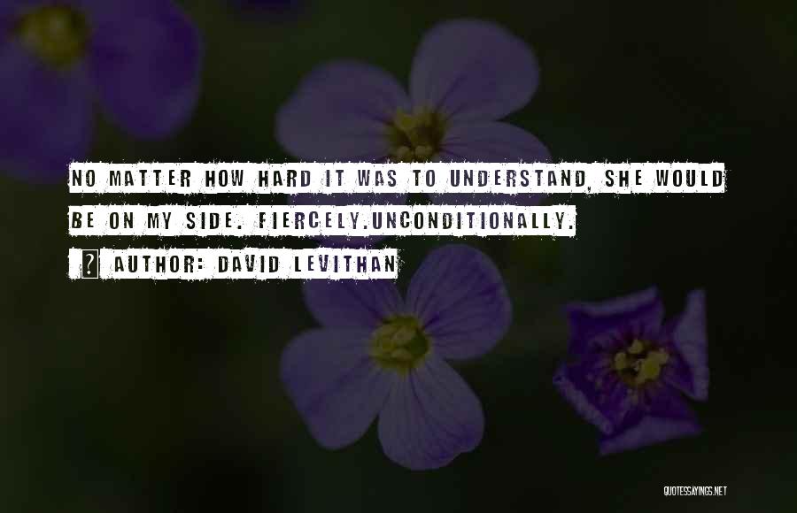 David Levithan Quotes: No Matter How Hard It Was To Understand, She Would Be On My Side. Fiercely.unconditionally.