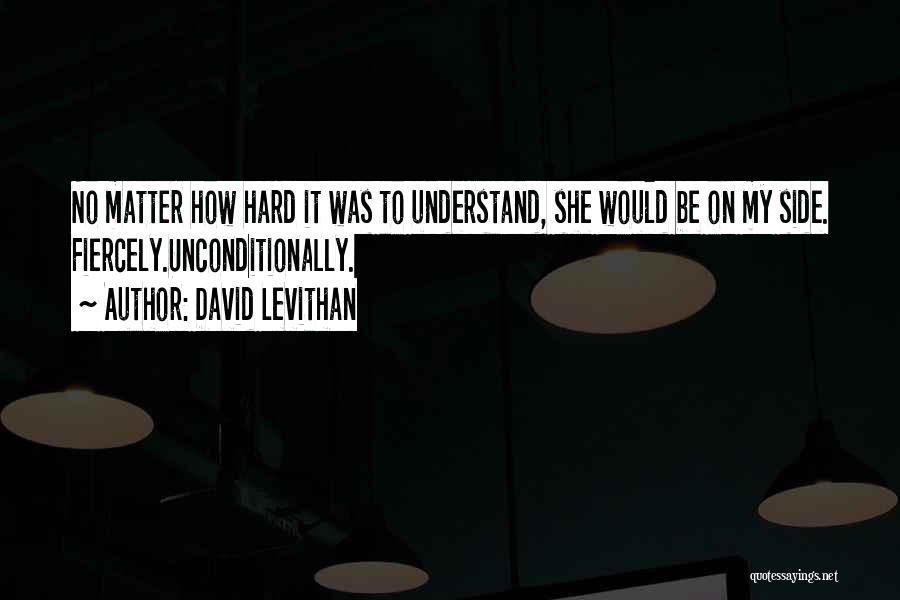 David Levithan Quotes: No Matter How Hard It Was To Understand, She Would Be On My Side. Fiercely.unconditionally.