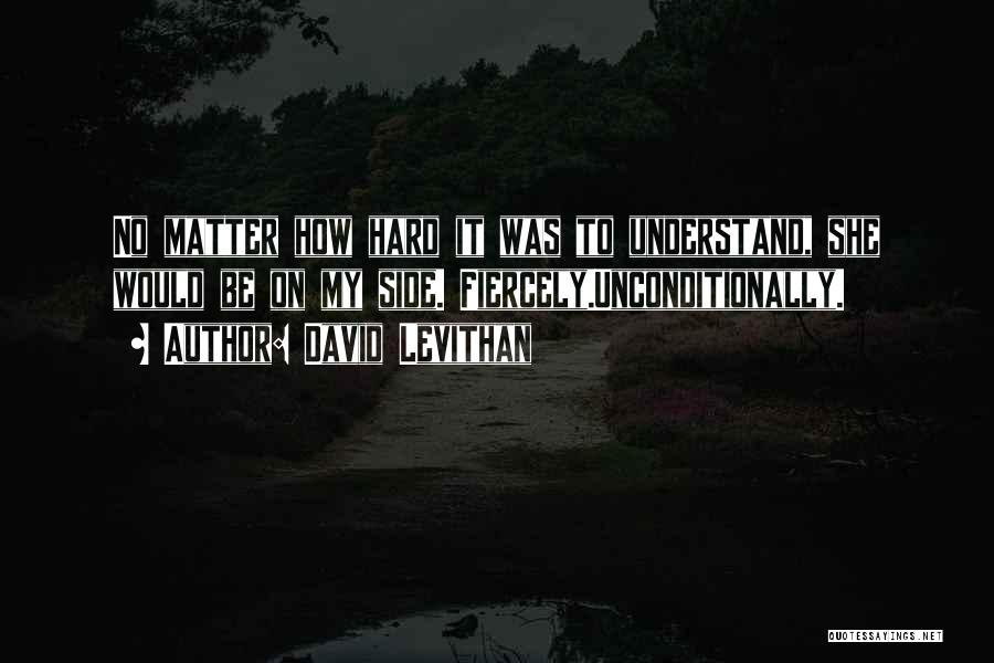 David Levithan Quotes: No Matter How Hard It Was To Understand, She Would Be On My Side. Fiercely.unconditionally.