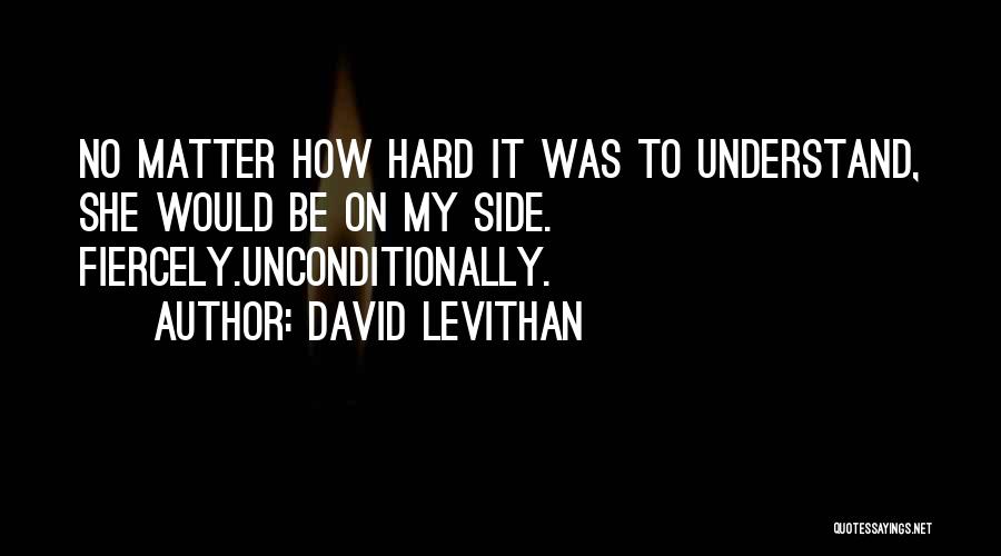 David Levithan Quotes: No Matter How Hard It Was To Understand, She Would Be On My Side. Fiercely.unconditionally.