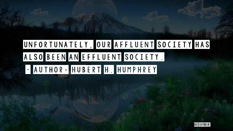 Hubert H. Humphrey Quotes: Unfortunately, Our Affluent Society Has Also Been An Effluent Society.