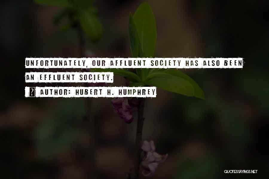 Hubert H. Humphrey Quotes: Unfortunately, Our Affluent Society Has Also Been An Effluent Society.